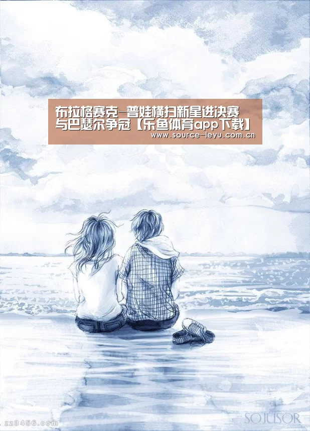 布拉格赛克-普娃横扫新星进决赛 与巴瑟尔争冠【乐鱼体育app下载】(图1) 乐鱼体育app下载
