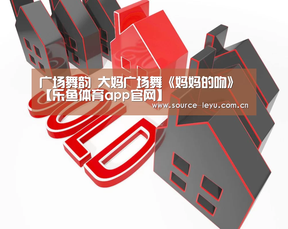 广场舞韵 大妈广场舞《妈妈的吻》【乐鱼体育app官网】(图1) 乐鱼体育app下载
