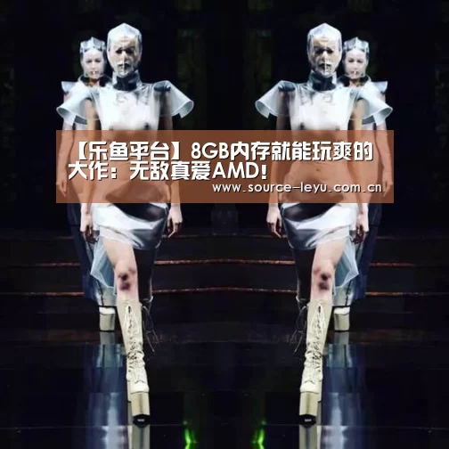 【乐鱼平台】8GB内存就能玩爽的大作:无敌真爱AMD!(图1) 乐鱼体育app下载