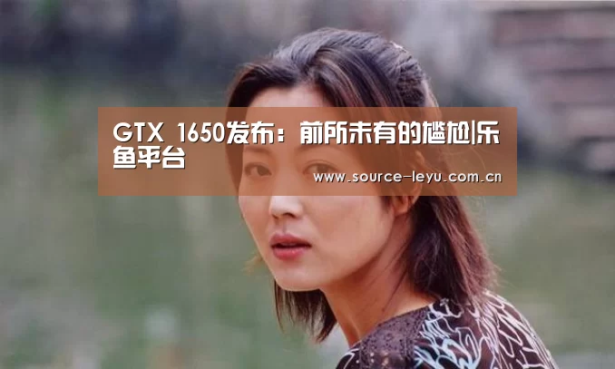 GTX 1650发布:前所未有的尴尬|乐鱼平台(图1) 乐鱼平台